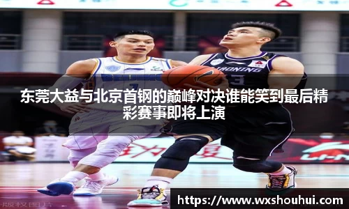 东莞大益与北京首钢的巅峰对决谁能笑到最后精彩赛事即将上演